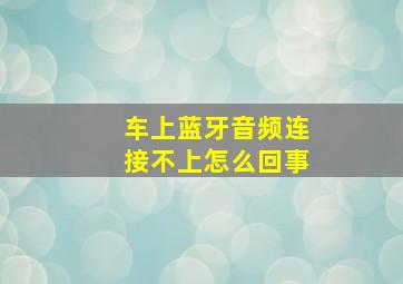 车上蓝牙音频连接不上怎么回事