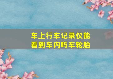 车上行车记录仪能看到车内吗车轮胎