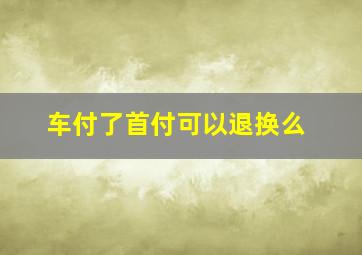 车付了首付可以退换么