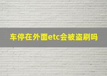 车停在外面etc会被盗刷吗