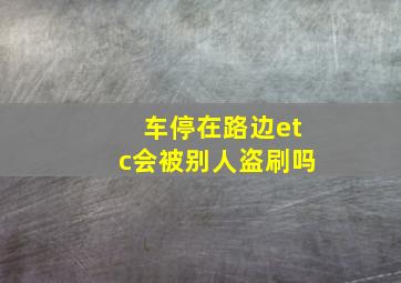 车停在路边etc会被别人盗刷吗