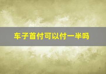 车子首付可以付一半吗