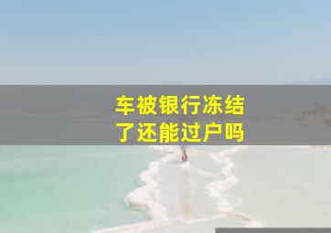 车被银行冻结了还能过户吗