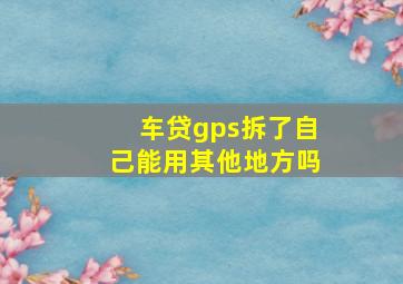 车贷gps拆了自己能用其他地方吗