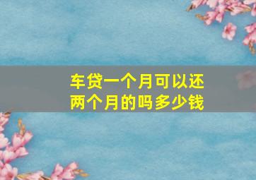 车贷一个月可以还两个月的吗多少钱