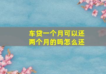 车贷一个月可以还两个月的吗怎么还