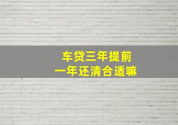 车贷三年提前一年还清合适嘛