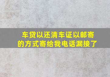 车贷以还清车证以邮寄的方式寄给我电话漏接了