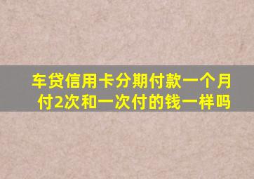 车贷信用卡分期付款一个月付2次和一次付的钱一样吗