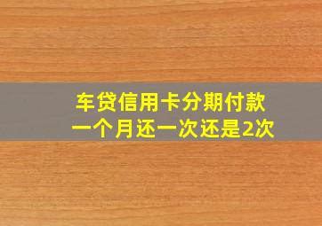 车贷信用卡分期付款一个月还一次还是2次