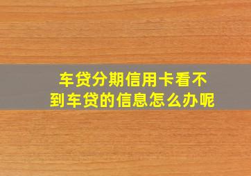 车贷分期信用卡看不到车贷的信息怎么办呢