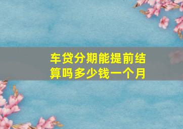 车贷分期能提前结算吗多少钱一个月