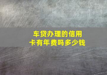 车贷办理的信用卡有年费吗多少钱