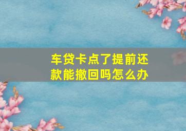 车贷卡点了提前还款能撤回吗怎么办