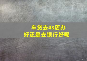 车贷去4s店办好还是去银行好呢