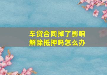 车贷合同掉了影响解除抵押吗怎么办