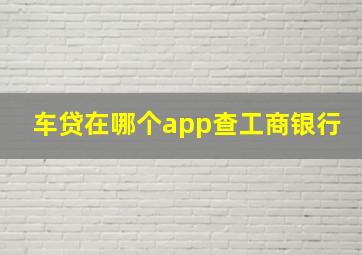 车贷在哪个app查工商银行