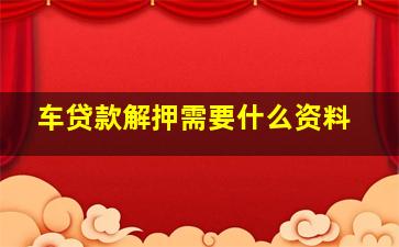 车贷款解押需要什么资料