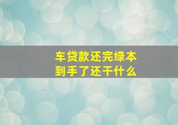 车贷款还完绿本到手了还干什么