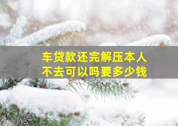 车贷款还完解压本人不去可以吗要多少钱