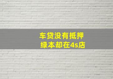 车贷没有抵押绿本却在4s店