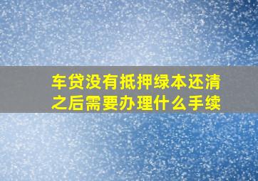 车贷没有抵押绿本还清之后需要办理什么手续