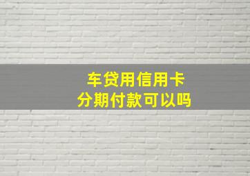 车贷用信用卡分期付款可以吗