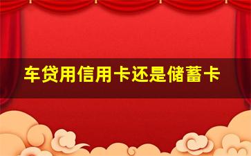 车贷用信用卡还是储蓄卡