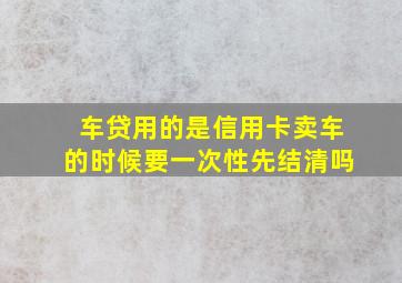 车贷用的是信用卡卖车的时候要一次性先结清吗