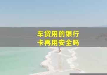 车贷用的银行卡再用安全吗