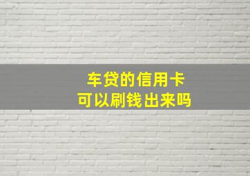 车贷的信用卡可以刷钱出来吗