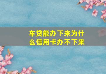 车贷能办下来为什么信用卡办不下来