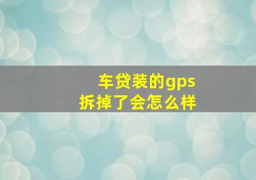 车贷装的gps拆掉了会怎么样