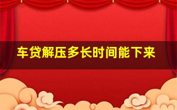 车贷解压多长时间能下来