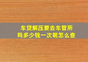 车贷解压要去车管所吗多少钱一次呢怎么查