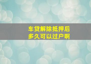 车贷解除抵押后多久可以过户啊