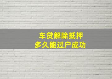 车贷解除抵押多久能过户成功