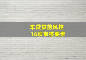 车贷贷前风控16项审核要素