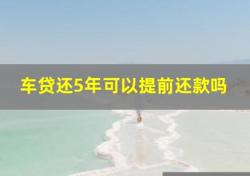 车贷还5年可以提前还款吗