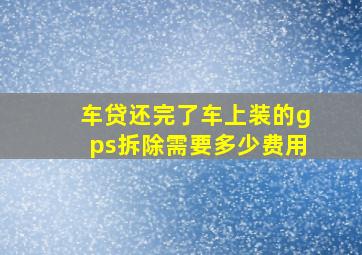 车贷还完了车上装的gps拆除需要多少费用