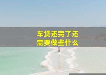 车贷还完了还需要做些什么