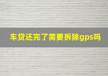 车贷还完了需要拆除gps吗