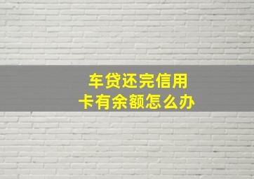 车贷还完信用卡有余额怎么办