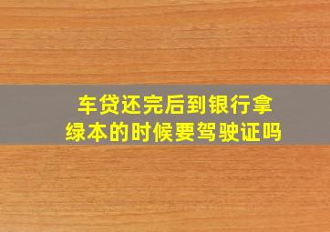 车贷还完后到银行拿绿本的时候要驾驶证吗