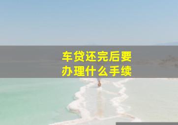 车贷还完后要办理什么手续