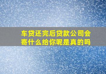 车贷还完后贷款公司会寄什么给你呢是真的吗