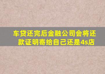 车贷还完后金融公司会将还款证明寄给自己还是4s店