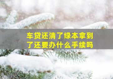 车贷还清了绿本拿到了还要办什么手续吗