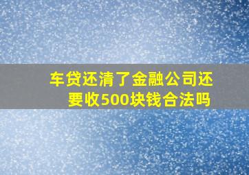 车贷还清了金融公司还要收500块钱合法吗