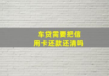 车贷需要把信用卡还款还清吗